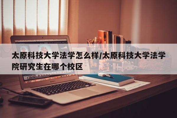 太原科技大学法学怎么样/太原科技大学法学院研究生在哪个校区
