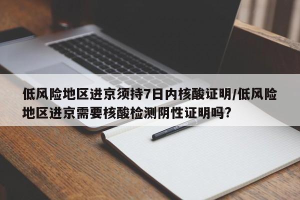 低风险地区进京须持7日内核酸证明/低风险地区进京需要核酸检测阴性证明吗?
