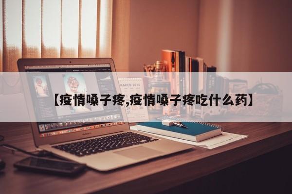 【疫情嗓子疼,疫情嗓子疼吃什么药】