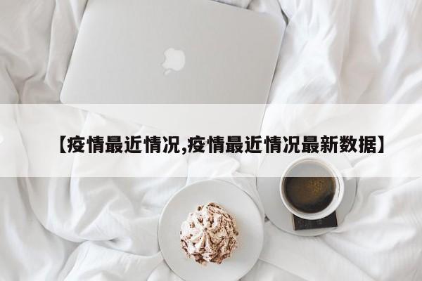 【疫情最近情况,疫情最近情况最新数据】