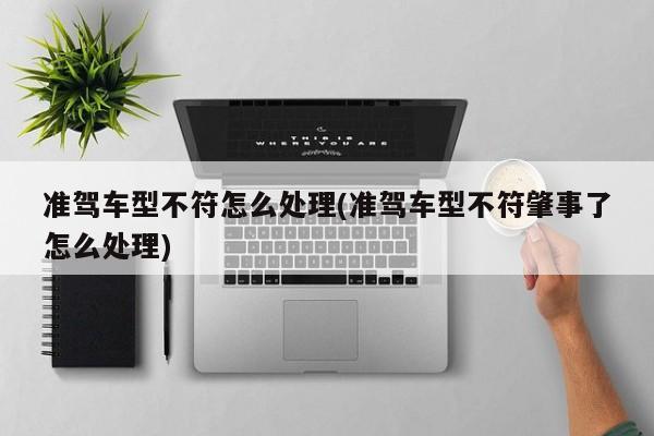 准驾车型不符怎么处理(准驾车型不符肇事了怎么处理)