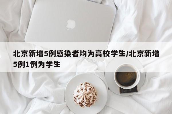 北京新增5例感染者均为高校学生/北京新增5例1例为学生