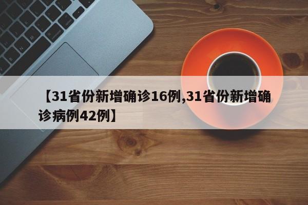【31省份新增确诊16例,31省份新增确诊病例42例】