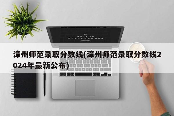 漳州师范录取分数线(漳州师范录取分数线2024年最新公布)