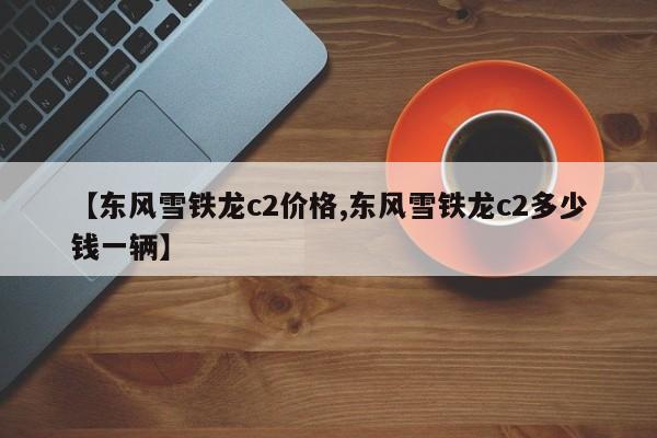 【东风雪铁龙c2价格,东风雪铁龙c2多少钱一辆】
