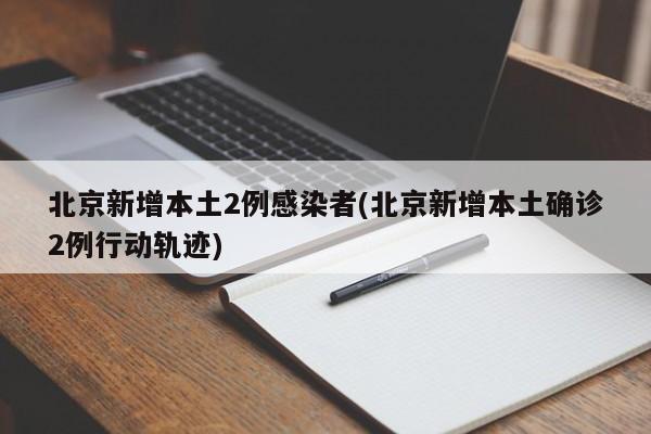 北京新增本土2例感染者(北京新增本土确诊2例行动轨迹)
