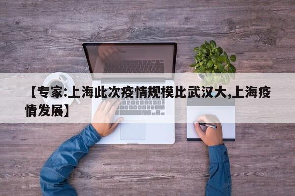 【专家:上海此次疫情规模比武汉大,上海疫情发展】