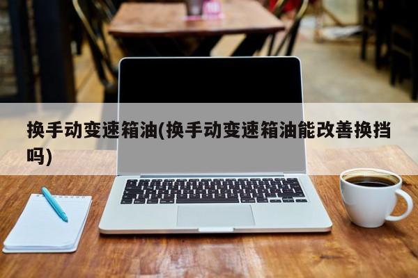 换手动变速箱油(换手动变速箱油能改善换挡吗)