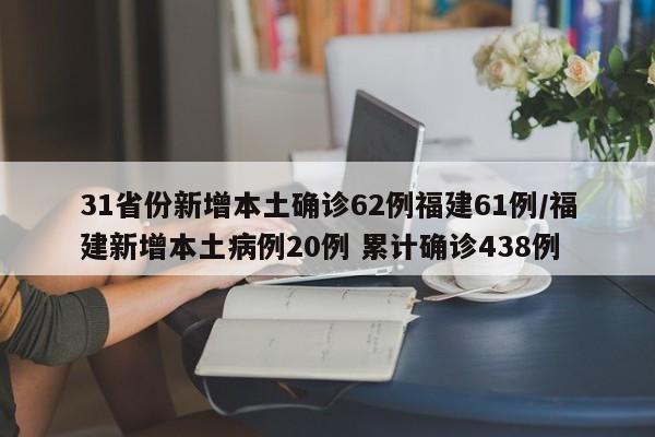 31省份新增本土确诊62例福建61例/福建新增本土病例20例 累计确诊438例