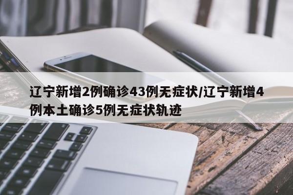 辽宁新增2例确诊43例无症状/辽宁新增4例本土确诊5例无症状轨迹