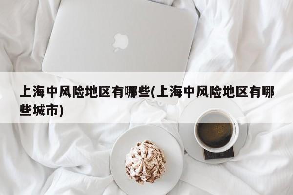 上海中风险地区有哪些(上海中风险地区有哪些城市)