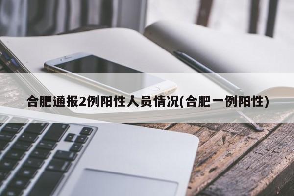 合肥通报2例阳性人员情况(合肥一例阳性)