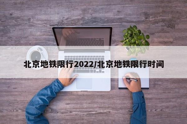 北京地铁限行2022/北京地铁限行时间