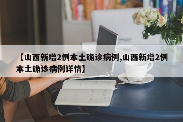 【山西新增2例本土确诊病例,山西新增2例本土确诊病例详情】