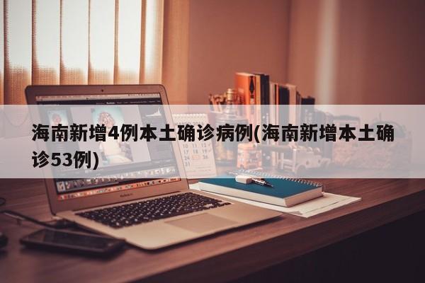 海南新增4例本土确诊病例(海南新增本土确诊53例)