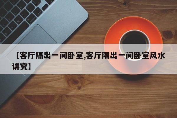 【客厅隔出一间卧室,客厅隔出一间卧室风水讲究】