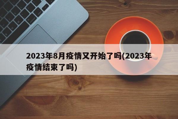2023年8月疫情又开始了吗(2023年疫情结束了吗)