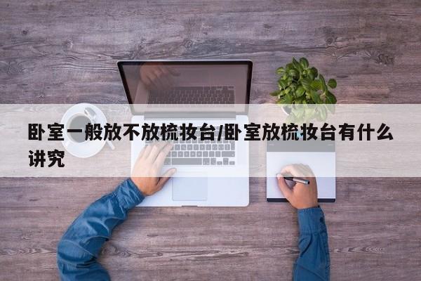 卧室一般放不放梳妆台/卧室放梳妆台有什么讲究