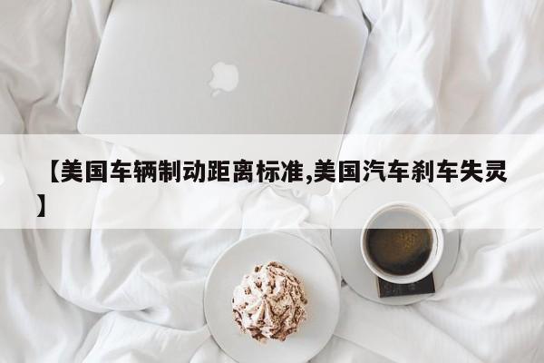 【美国车辆制动距离标准,美国汽车刹车失灵】