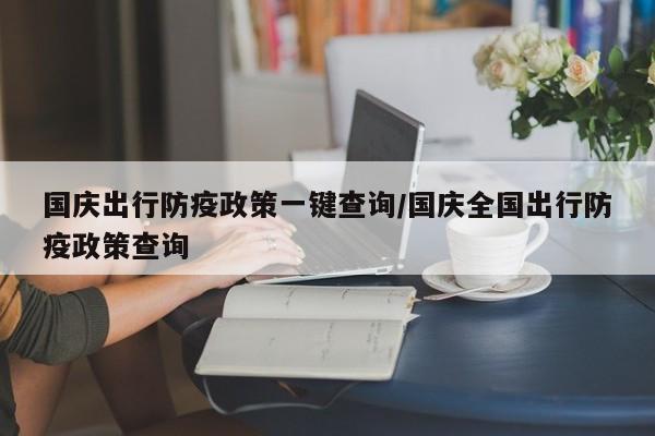 国庆出行防疫政策一键查询/国庆全国出行防疫政策查询
