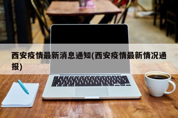 西安疫情最新消息通知(西安疫情最新情况通报)