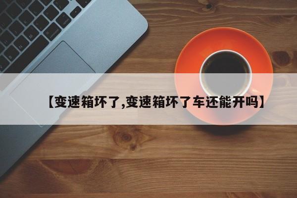 【变速箱坏了,变速箱坏了车还能开吗】