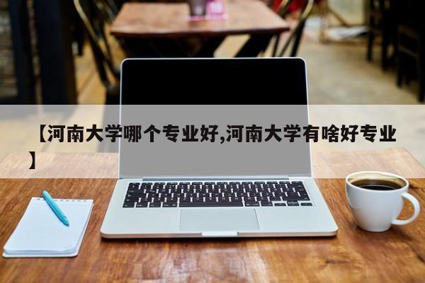 【河南大学哪个专业好,河南大学有啥好专业】
