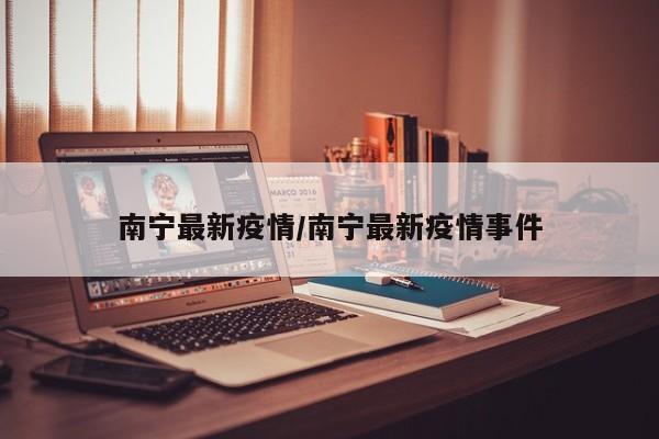 南宁最新疫情/南宁最新疫情事件