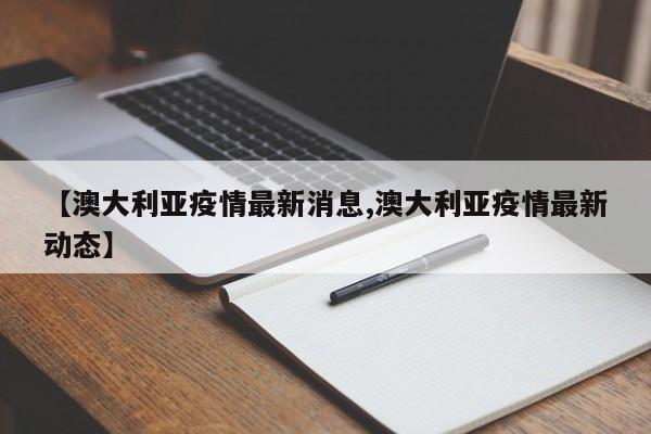 【澳大利亚疫情最新消息,澳大利亚疫情最新动态】