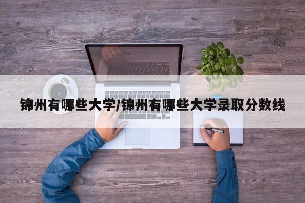 锦州有哪些大学/锦州有哪些大学录取分数线