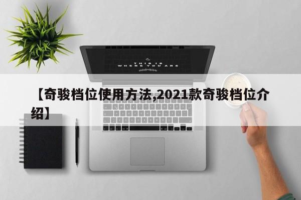 【奇骏档位使用方法,2021款奇骏档位介绍】