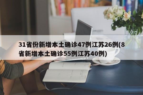 31省份新增本土确诊47例江苏26例(8省新增本土确诊55例江苏40例)
