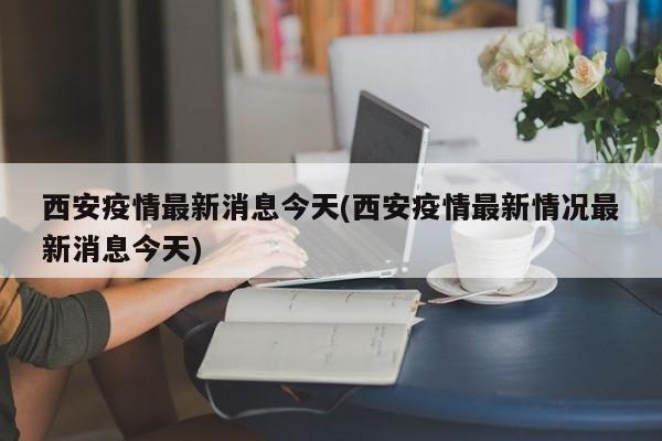 西安疫情最新消息今天(西安疫情最新情况最新消息今天)