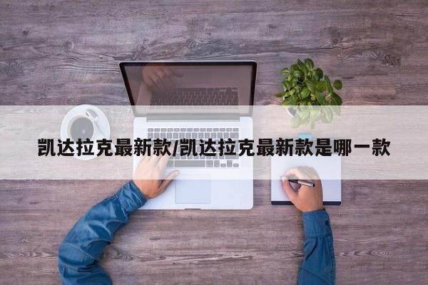 凯达拉克最新款/凯达拉克最新款是哪一款