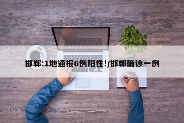 邯郸:1地通报6例阳性!/邯郸确诊一例