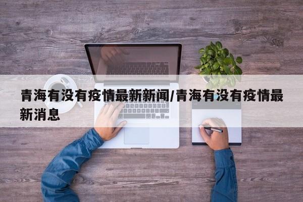 青海有没有疫情最新新闻/青海有没有疫情最新消息