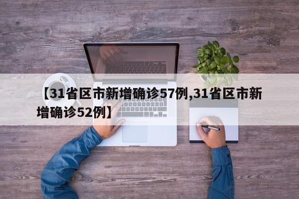 【31省区市新增确诊57例,31省区市新增确诊52例】
