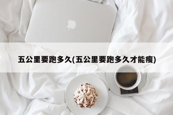 五公里要跑多久(五公里要跑多久才能瘦)