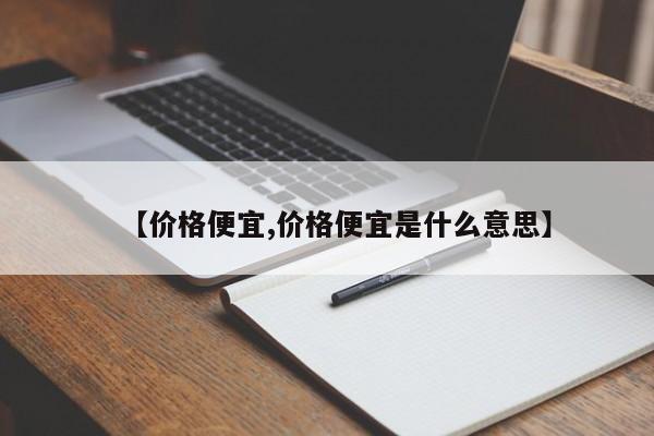 【价格便宜,价格便宜是什么意思】
