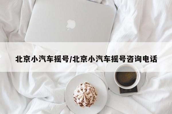 北京小汽车摇号/北京小汽车摇号咨询电话