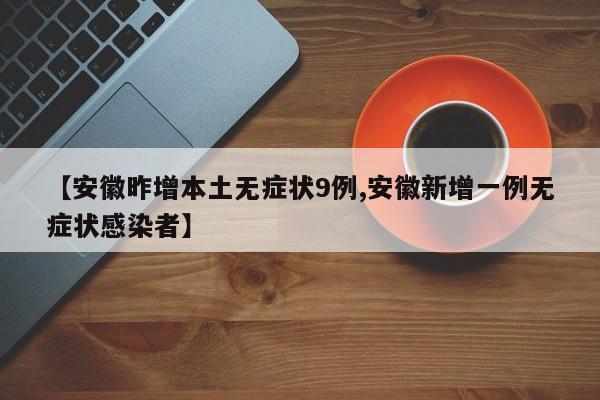 【安徽昨增本土无症状9例,安徽新增一例无症状感染者】