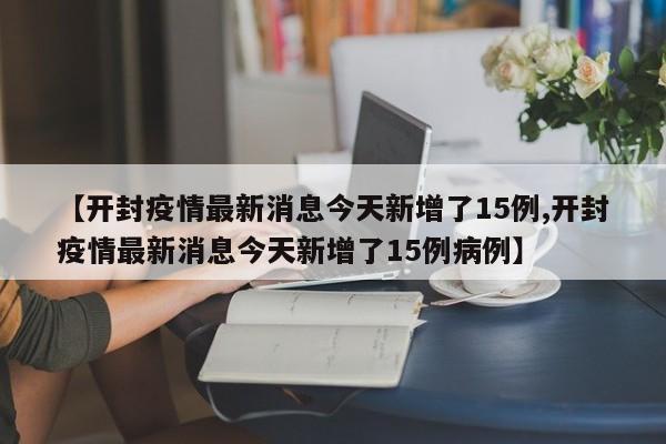 【开封疫情最新消息今天新增了15例,开封疫情最新消息今天新增了15例病例】