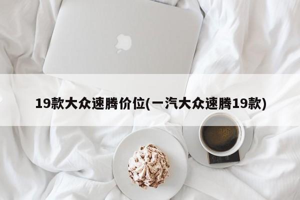 19款大众速腾价位(一汽大众速腾19款)