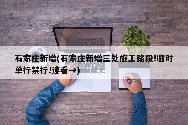 石家庄新增(石家庄新增三处施工路段!临时单行禁行!速看→)
