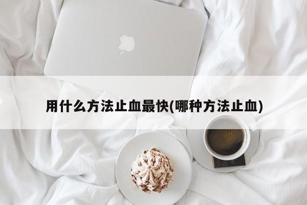 用什么方法止血最快(哪种方法止血)