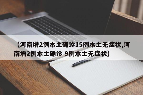 【河南增2例本土确诊15例本土无症状,河南增2例本土确诊 9例本土无症状】