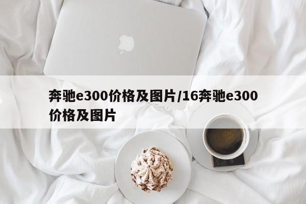 奔驰e300价格及图片/16奔驰e300价格及图片