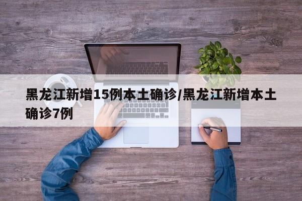 黑龙江新增15例本土确诊/黑龙江新增本土确诊7例
