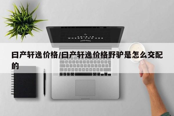 曰产轩逸价格/曰产轩逸价格野驴是怎么交配的