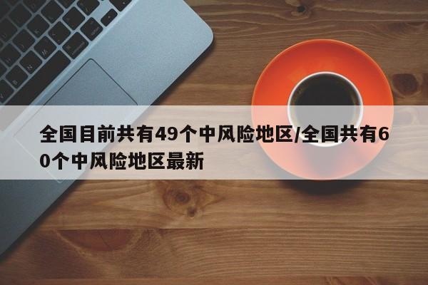 全国目前共有49个中风险地区/全国共有60个中风险地区最新